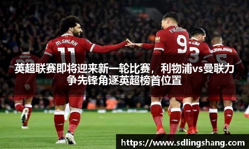 英超联赛即将迎来新一轮比赛，利物浦vs曼联力争先锋角逐英超榜首位置