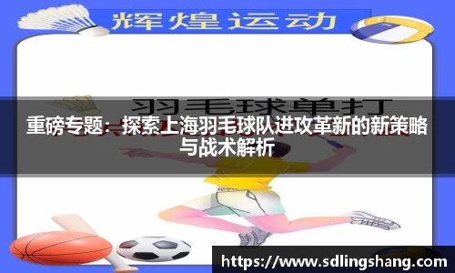 重磅专题：探索上海羽毛球队进攻革新的新策略与战术解析