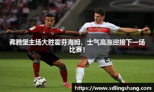 弗赖堡主场大胜霍芬海姆，士气高涨迎接下一场比赛！