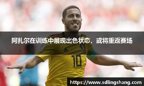 阿扎尔在训练中展现出色状态，或将重返赛场