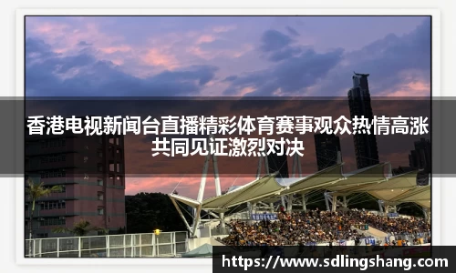 香港电视新闻台直播精彩体育赛事观众热情高涨共同见证激烈对决