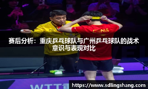 赛后分析：重庆乒乓球队与广州乒乓球队的战术意识与表现对比