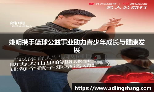 姚明携手篮球公益事业助力青少年成长与健康发展