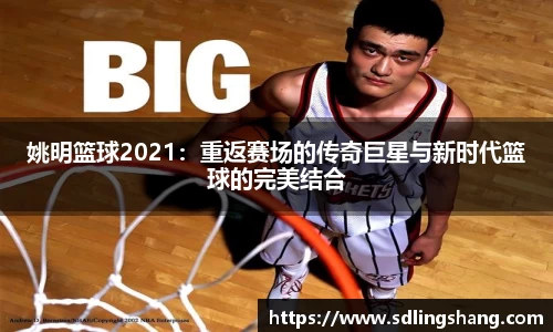 姚明篮球2021：重返赛场的传奇巨星与新时代篮球的完美结合