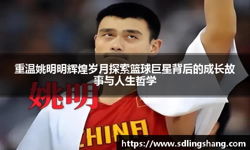 重温姚明明辉煌岁月探索篮球巨星背后的成长故事与人生哲学